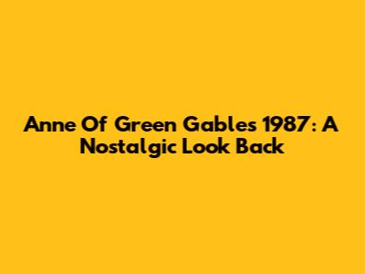 Anne Of Green Gables 1987: A Nostalgic Look Back