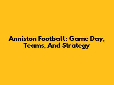Anniston Football: Game Day, Teams, And Strategy