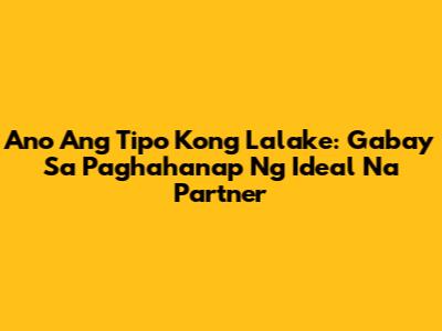 Ano Ang Tipo Kong Lalake: Gabay Sa Paghahanap Ng Ideal Na Partner
