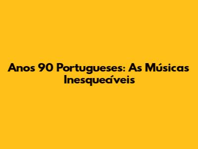 Anos 90 Portugueses: As Músicas Inesquecíveis