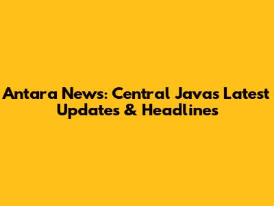 Antara News: Central Java's Latest Updates & Headlines
