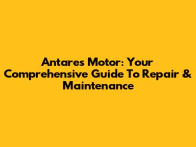 Antares Motor: Your Comprehensive Guide To Repair & Maintenance