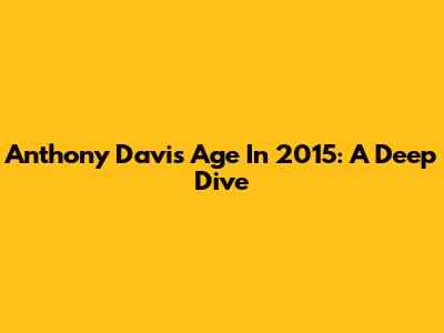 Anthony Davis' Age In 2015: A Deep Dive