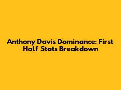 Anthony Davis' Dominance: First Half Stats Breakdown