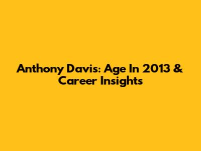 Anthony Davis: Age In 2013 & Career Insights