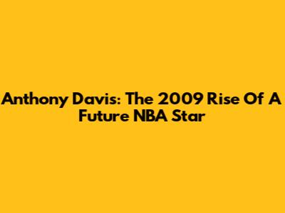 Anthony Davis: The 2009 Rise Of A Future NBA Star