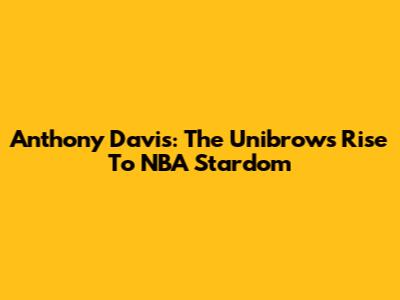 Anthony Davis: The Unibrow's Rise To NBA Stardom