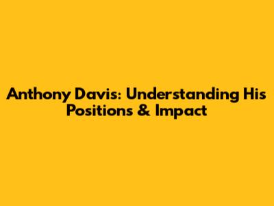 Anthony Davis: Understanding His Positions & Impact