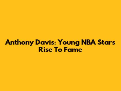 Anthony Davis: Young NBA Star's Rise To Fame