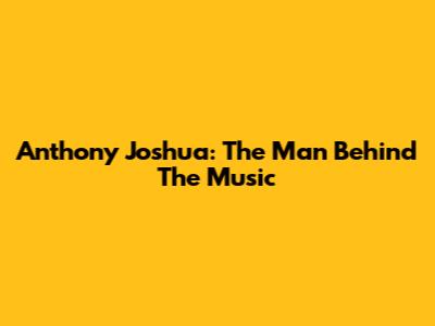 Anthony Joshua: The Man Behind The Music