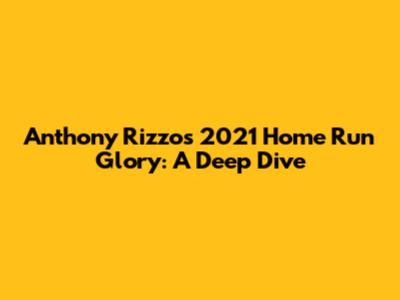 Anthony Rizzo's 2021 Home Run Glory: A Deep Dive