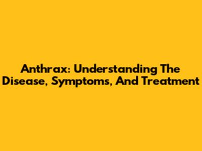 Anthrax: Understanding The Disease, Symptoms, And Treatment