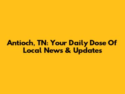 Antioch, TN: Your Daily Dose Of Local News & Updates