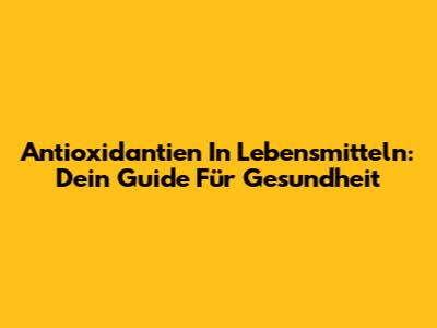 Antioxidantien In Lebensmitteln: Dein Guide Für Gesundheit