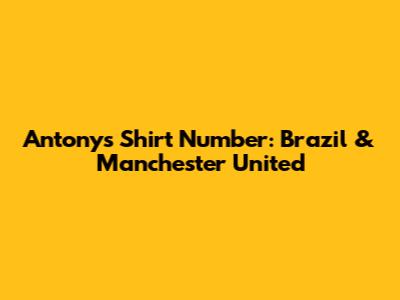 Antony's Shirt Number: Brazil & Manchester United