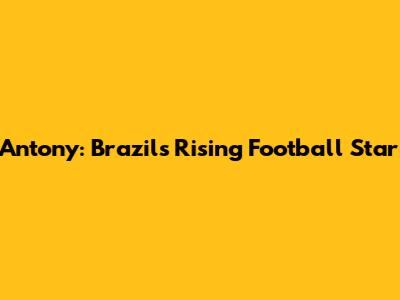 Antony: Brazil's Rising Football Star