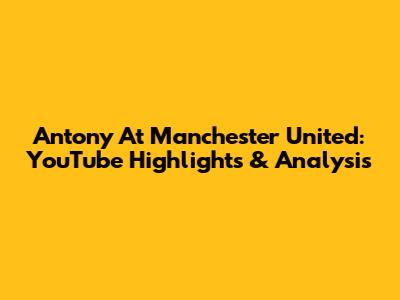 Antony At Manchester United: YouTube Highlights & Analysis
