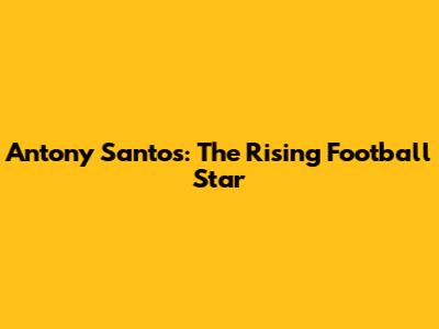 Antony Santos: The Rising Football Star
