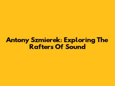 Antony Szmierek: Exploring The Rafters Of Sound