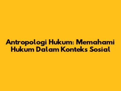 Antropologi Hukum: Memahami Hukum Dalam Konteks Sosial