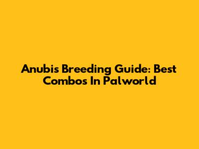 Anubis Breeding Guide: Best Combos In Palworld