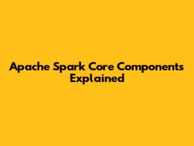 Apache Spark Core Components Explained