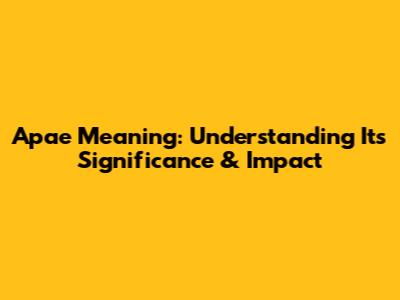 Apae Meaning: Understanding Its Significance & Impact