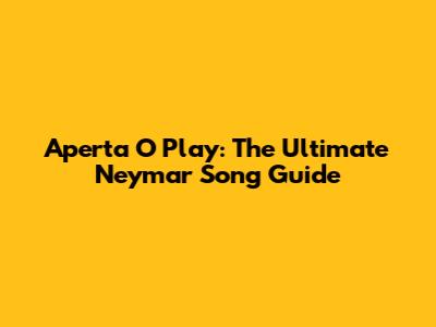 Aperta O Play: The Ultimate Neymar Song Guide