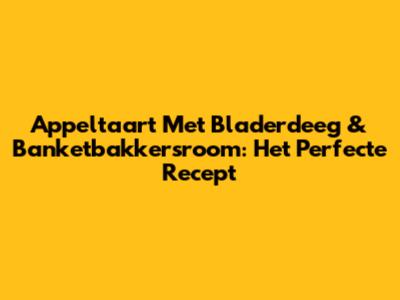 Appeltaart Met Bladerdeeg & Banketbakkersroom: Het Perfecte Recept