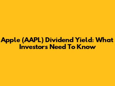 Apple (AAPL) Dividend Yield: What Investors Need To Know