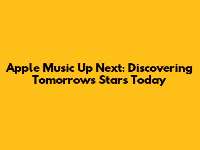 Apple Music Up Next: Discovering Tomorrow's Stars Today