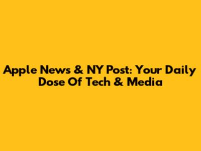 Apple News & NY Post: Your Daily Dose Of Tech & Media
