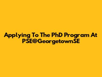Applying To The PhD Program At PSE@GeorgetownSE
