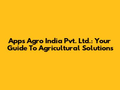 Apps Agro India Pvt. Ltd.: Your Guide To Agricultural Solutions