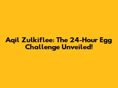 Aqil Zulkiflee: The 24-Hour Egg Challenge Unveiled!