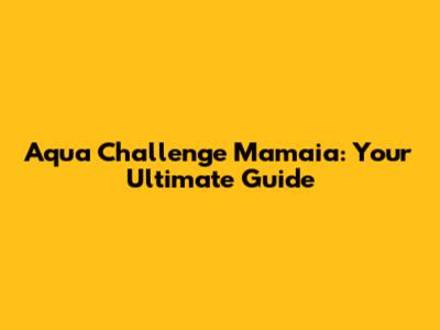 Aqua Challenge Mamaia: Your Ultimate Guide