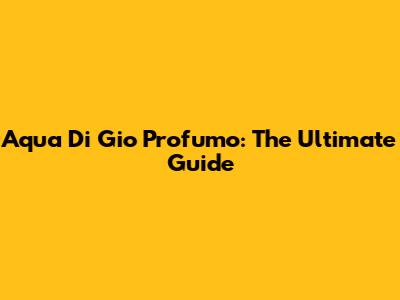 Aqua Di Gio Profumo: The Ultimate Guide