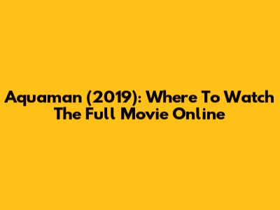 Aquaman (2019): Where To Watch The Full Movie Online
