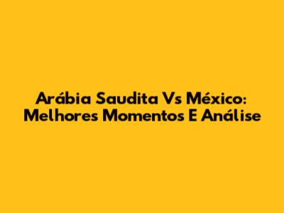 Arábia Saudita Vs México: Melhores Momentos E Análise