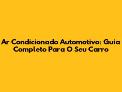 Ar Condicionado Automotivo: Guia Completo Para O Seu Carro