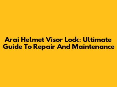 Arai Helmet Visor Lock: Ultimate Guide To Repair And Maintenance