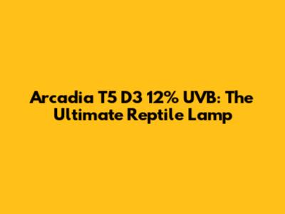 Arcadia T5 D3 12% UVB: The Ultimate Reptile Lamp