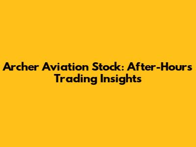 Archer Aviation Stock: After-Hours Trading Insights