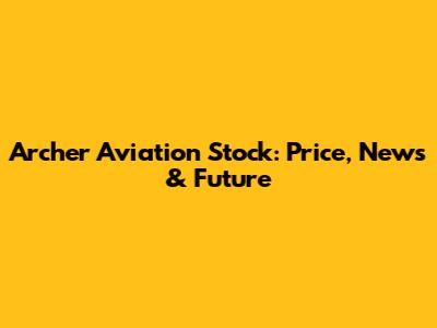 Archer Aviation Stock: Price, News & Future