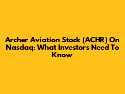 Archer Aviation Stock (ACHR) On Nasdaq: What Investors Need To Know