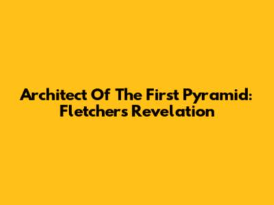 Architect Of The First Pyramid: Fletcher's Revelation
