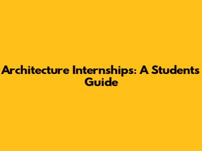 Architecture Internships: A Student's Guide