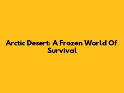 Arctic Desert: A Frozen World Of Survival