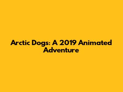 Arctic Dogs: A 2019 Animated Adventure