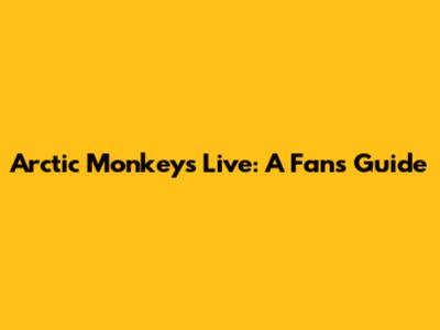 Arctic Monkeys Live: A Fan's Guide